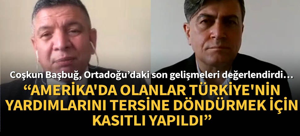 Coşkun Başbuğ: Amerika’da olanlar Türkiye’nin yardımlarını tersine döndürmek için kasıtlı yapıldı!