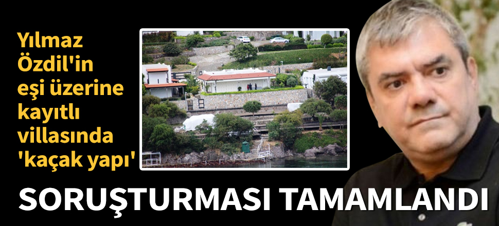 Son dakika... Yılmaz Özdil'in eşi üzerine kayıtlı villasında 'kaçak yapı' soruşturması tamamlandı