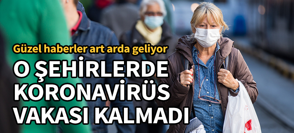 Güzel haberler art arda geliyor! O şehirlerde koronavirüs vakası kalmadı...