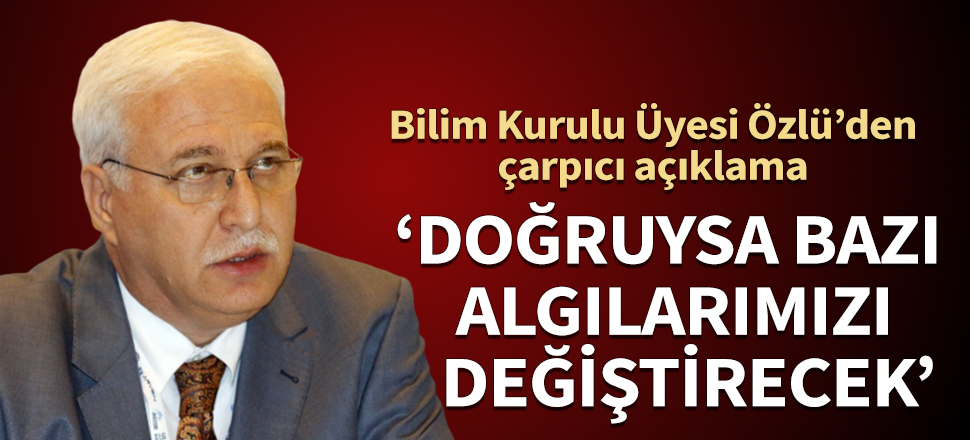 Bilim Kurulu Üyesi Özlü’den çarpıcı açıklama! "Doğruysa bazı algılarımızı değiştirecek"