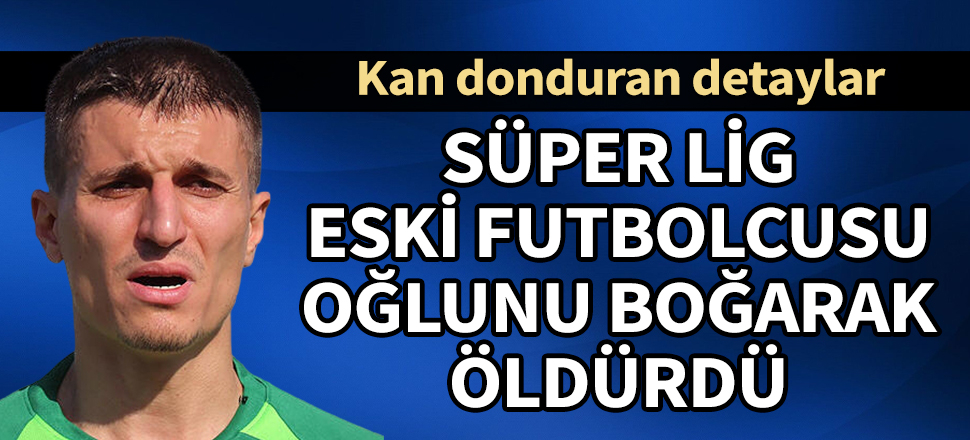 Süper Lig eski futbolcusu Cevher Toktaş, oğlunu boğarak öldürdü