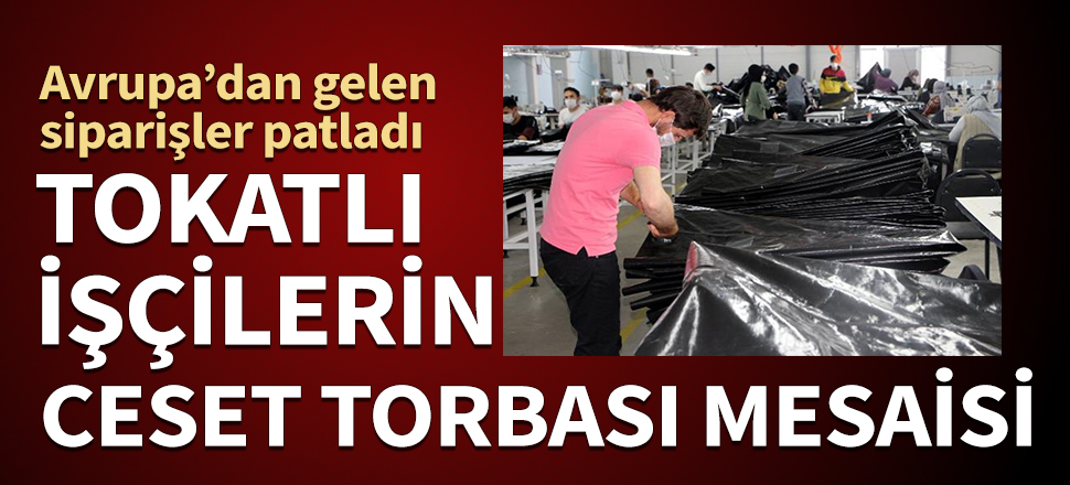Avrupa'dan gelen siparişler patladı! Tokatlı işçilerin ceset torbası mesaisi...