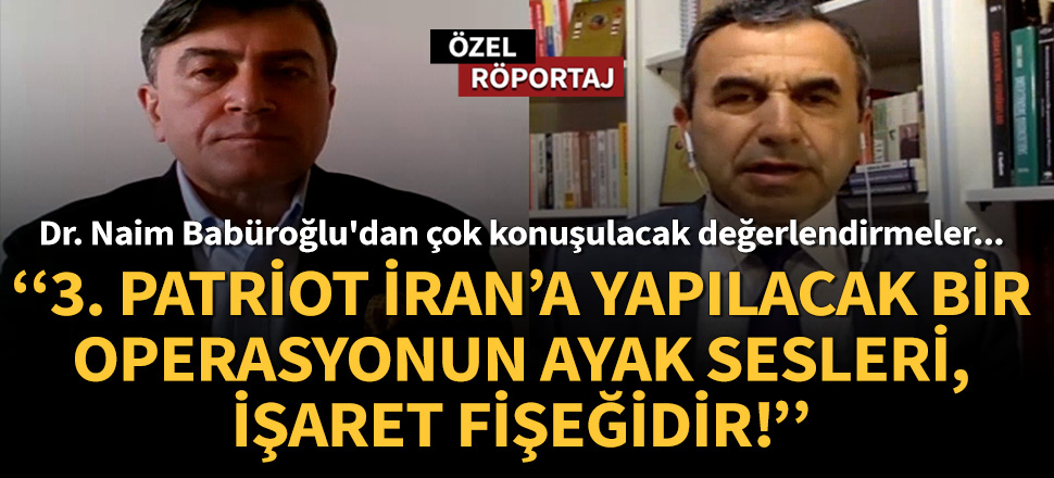 Dr. Naim Babüroğlu: 3. Patriot İran’a yapılacak bir operasyonun ayak sesleri, işaret fişeğidir!