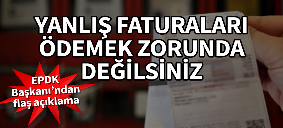 EPDK Başkanı’ndan flaş açıklama! Yanlış faturaları ödemek zorunda değilsiniz