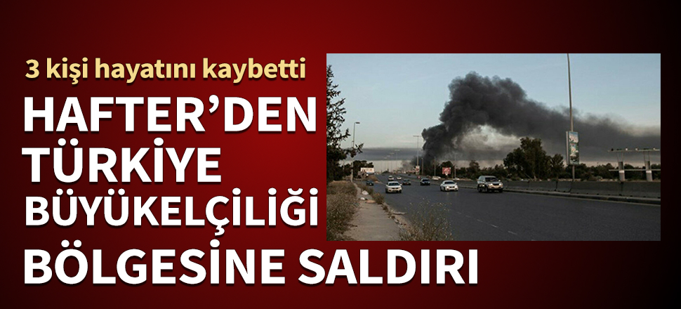 Hafter'den Türkiye Büyükelçiliği bölgesine saldırı! 3 kişi hayatını kaybetti...