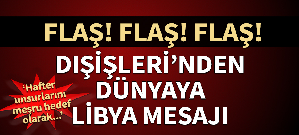 Dışişleri'nden flaş Libya açıklaması: Çıkarlarımız hedef alınırsa Hafter unsurlarını meşru hedef telakki ederiz