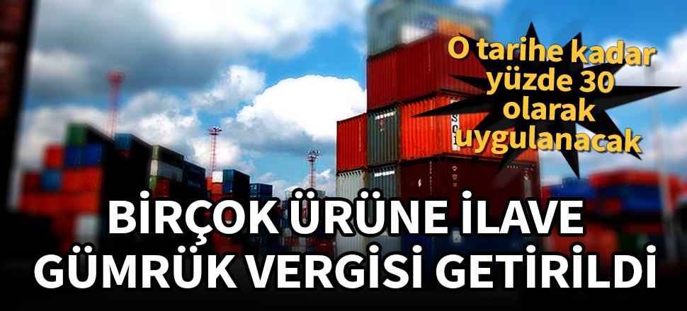 Birçok ürüne ilave gümrük vergisi getirildi