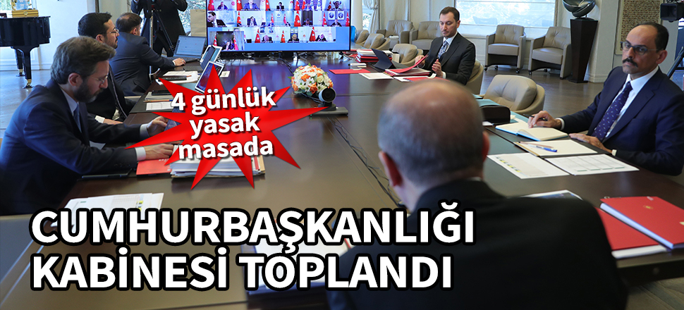 Cumhurbaşkanlığı Kabinesi toplandı! 4 günlük yasak ve normalleşme adımları masada