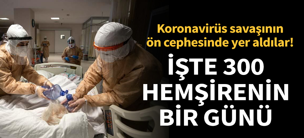 Koronavirüs savaşının ön cephesinde yer aldılar! İşte 300 hemşirenin bir günü