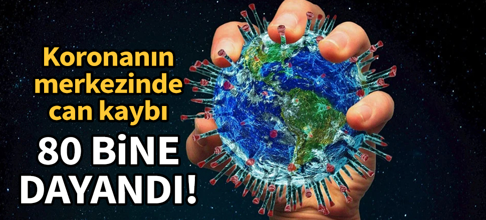Koronanın merkezinde can kaybı 80 bine dayandı!