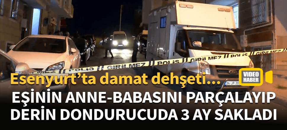 Esenyurt'ta damat dehşeti! Eşinin ailesini öldürüp derin dondurucuda sakladı...
