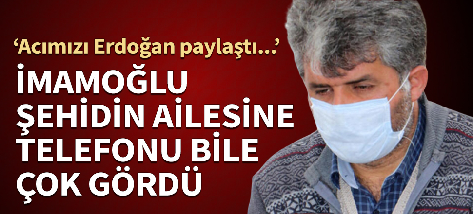İmamoğlu şehidin ailesine telefonu bile çok gördü! "Acımızı Cumhurbaşkanı Erdoğan paylaştı..."