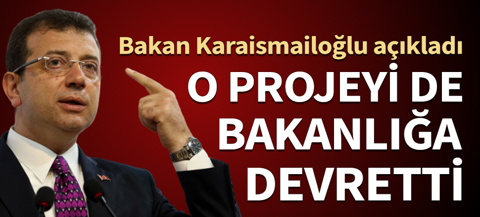 Bakan Karaismailoğlu açıkladı! İmamoğlu o projeyi de bakanlığa devretti