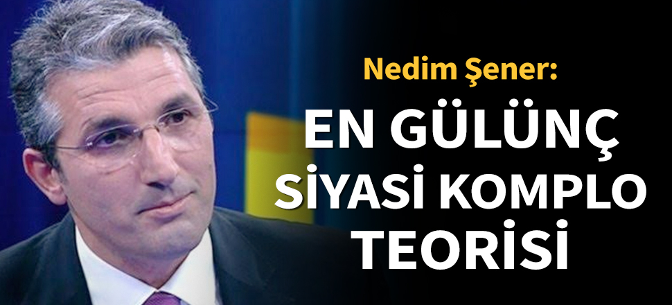 Nedim Şener: En 'gülünç' siyasi komplo teorisi