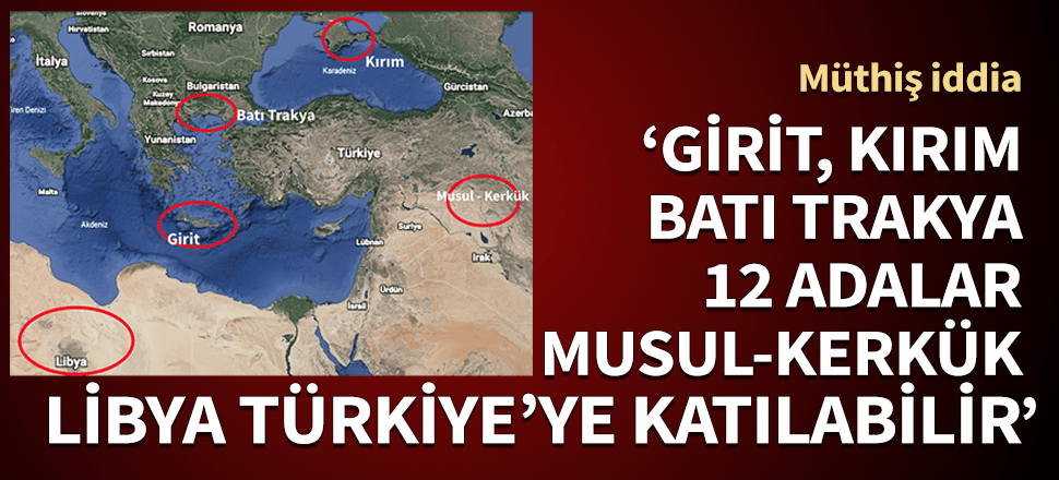 Heyecanlandıran iddia! "Girit, 12 adalar, Libya, Musul-Kerkük, Kırım Türkiye'ye katılabilir..."