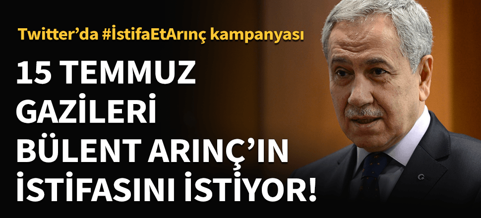 15 Temmuz Gazilerinden Bülent Arınç'a istifa çağrısı!