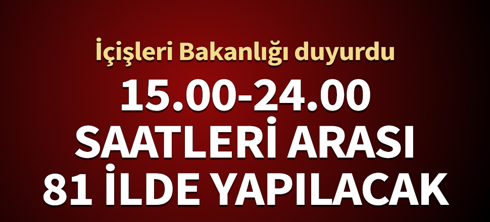 İçişleri duyurdu! Bugün 15.00-24.00 saatleri arası 81 ilde yapılacak