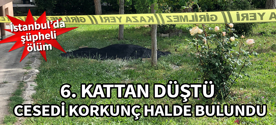 İstanbul'da şüpheli ölüm! 6. kattan düşen kadının cesedi korkunç halde bulundu