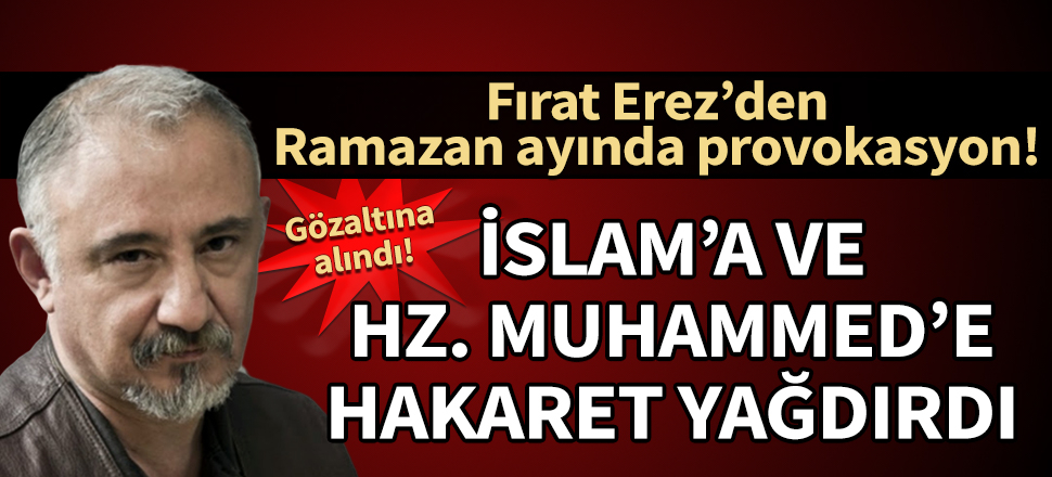 İslam'a ve Hz. Muhammed'e hakaret yağdıran Fırat Erez gözaltına alındı!