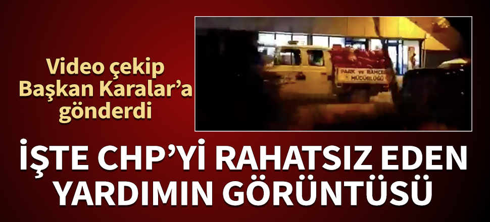 İşte CHP'yi rahatsız eden yardımın görüntüsü! Video çekip Başkan Zeydan Karalar'a gönderdi...