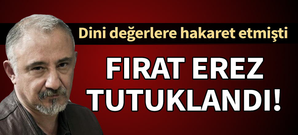 Dini değerlere hakaret eden Fırat Erez, tutuklandı!