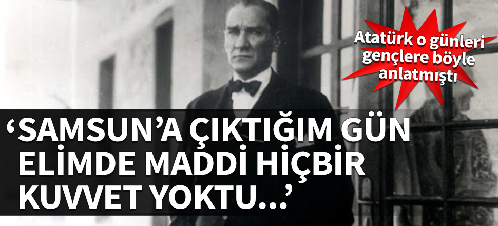 Atatürk o günleri gençlere böyle anlatmıştı: Samsun’a çıktığım gün elimde maddi hiçbir kuvvet yoktu...