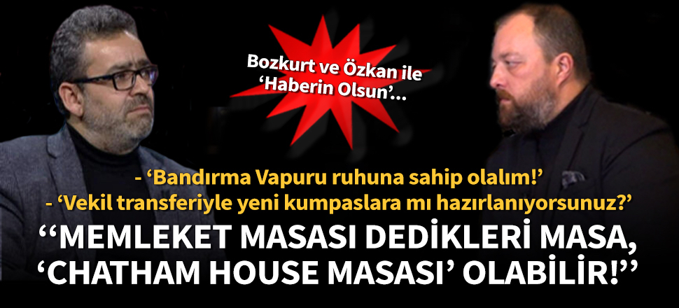 Ceyhun Bozkurt: Memleket masası dedikleri masa, Chatham House masası olabilir!