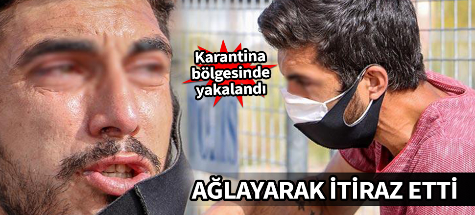 Karantina bölgesinde yakalandı, ağlayarak itiraz etti