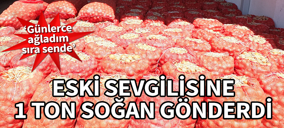 Eski sevgilisine 1 ton soğan gönderdi! "Günlerce ağladım, sıra sende"
