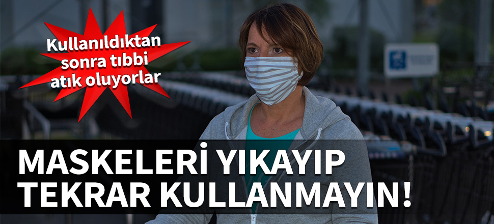 Maskeleri yıkayıp tekrar kullanmayın! Kullanıldıktan sonra tıbbi atık oluyorlar