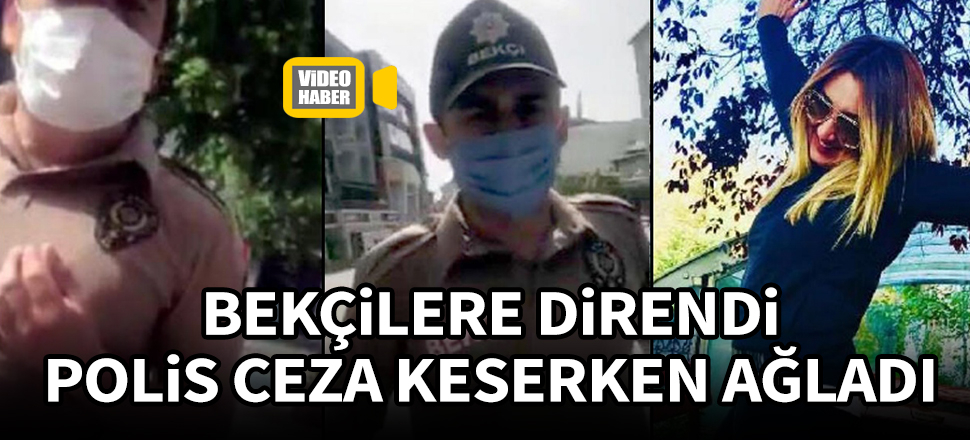 Bekçilere direnen kadın, polis ceza kesince ağladı