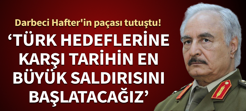 Darbeci Hafter'in paçası tutuştu! "Türk hedeflerine karşı tarihin en büyük saldırısını başlatacağız"