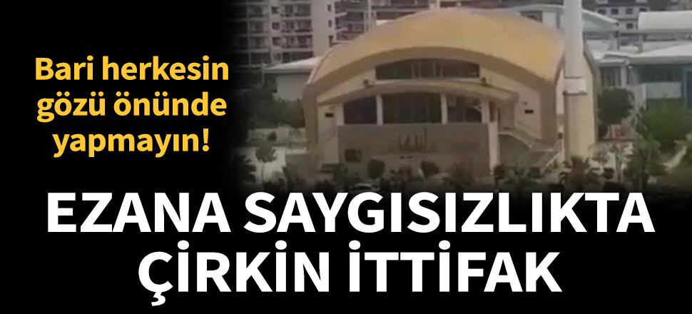 Son dakika... Bari herkesin gözü önünde yapmayın! Ezana saygısızlıkta çirkin ittifak