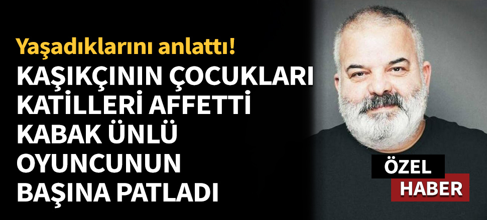 Kaşıkçının çocukları katilleri affetti, kabak ünlü oyuncunun başına patladı!