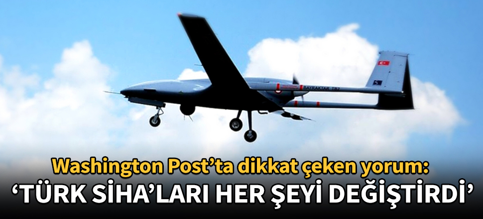 Washington Post’ta dikkat çeken yorum: Türk SİHA'ları her şeyi değiştirdi