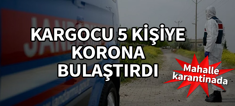 Kargocu 5 kişiye korona bulaştırdı! Mahalle karantinada...