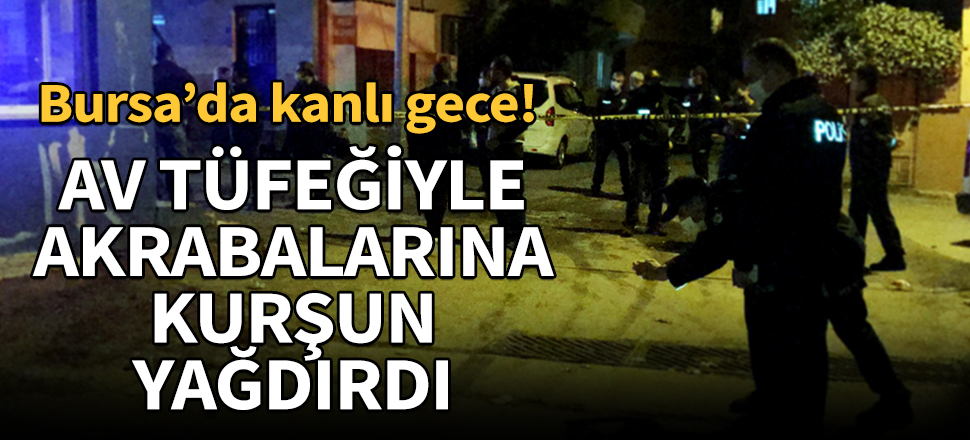 Bursa'da olaylı gece! Akrabalarına av tüfeğiyle kurşun yağdırdı!