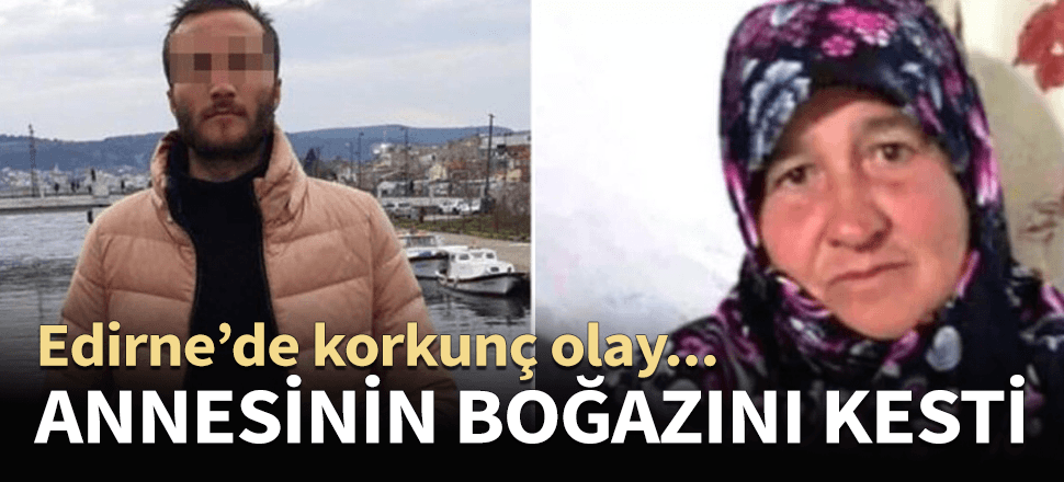 Edirne'de korkunç olay! Annesinin boğazını kesti...