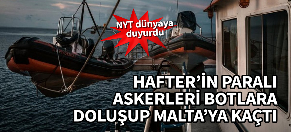NYT dünyaya duyurdu... Hafter'in paralı askerleri botlara doluşup Malta'ya kaçtı