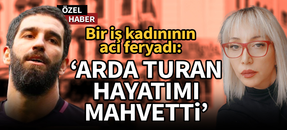 Bir iş kadınının acı feryadı: Arda Turan hayatımı mahvetti