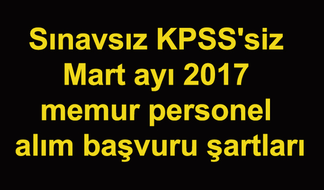Sınavsız ve KPSS'siz 2017 Mart ayı  memur ve  personel alım başvuruları başladı! İşte şartları...
