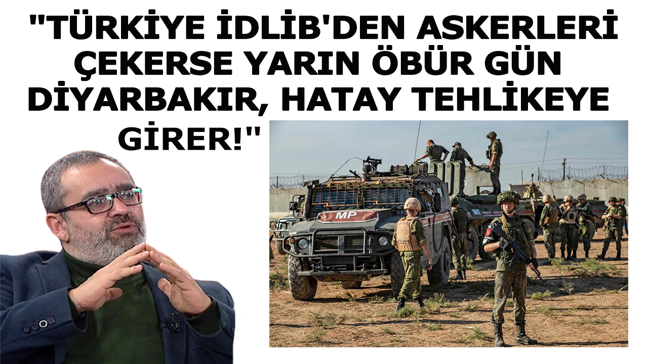 'Türkiye İdlib'den askerleri çekerse yarın öbür gün Diyarbakır, Hatay tehlikeye girer!'