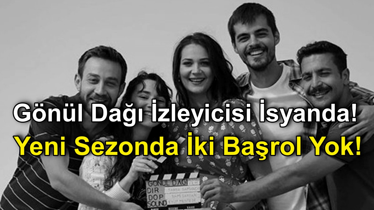 Gönül Dağı Dizisinde Yeni Sezonda İki Başrol Yok! Gönül Dağı izleyicisi isyanda