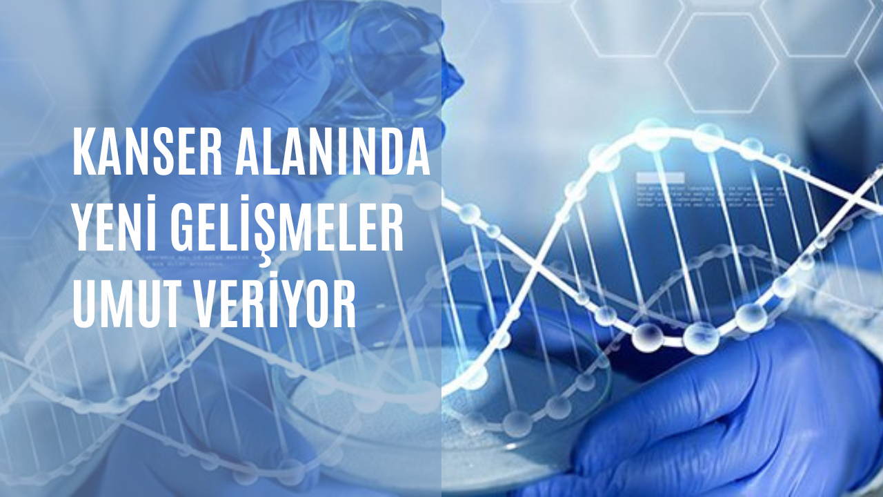 Kanser alanında yeni gelişmeler umut veriyor