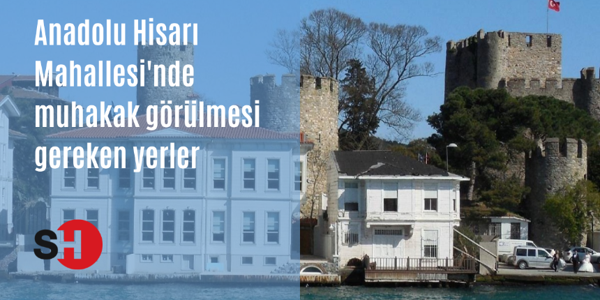 İstanbul Anadolu Hisarı Mahallesinde muhakkak görülmesi gereken yerler