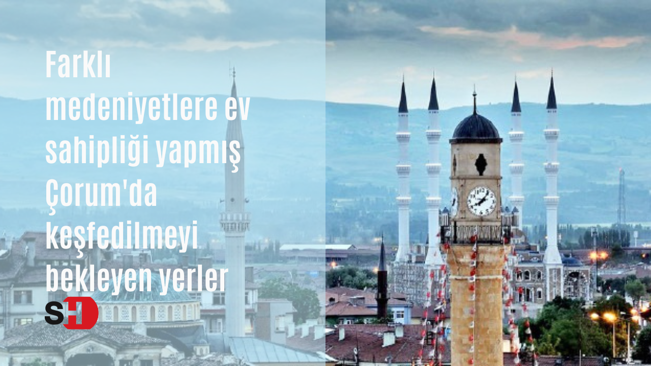 Farklı medeniyetlere ev sahipliği yapmış Çorum'da keşfedilmeyi bekleyen yerler ve lezzetler