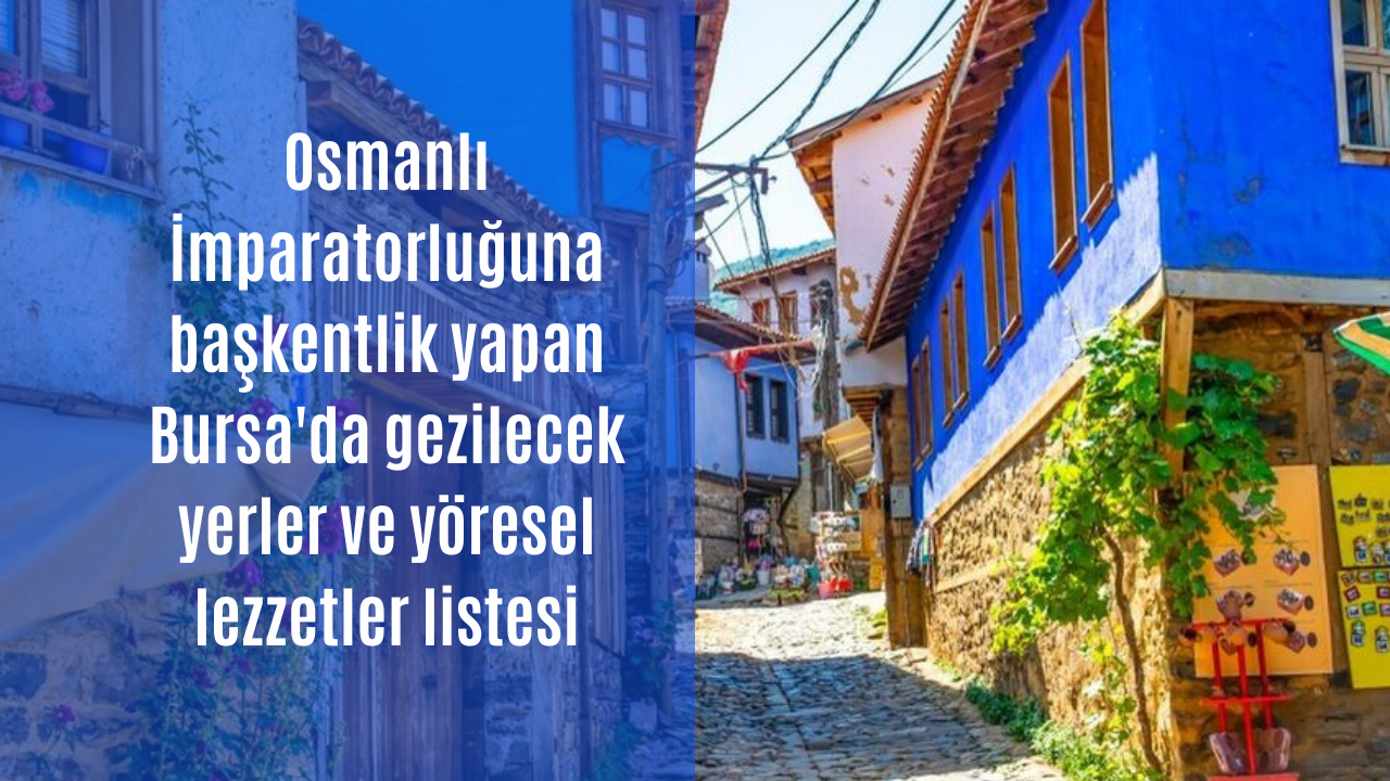 Osmanlı İmparatorluğuna başkentlik yapan Bursa'da gezilecek tarihi mekanlar ve yöresel lezzetler listesi
