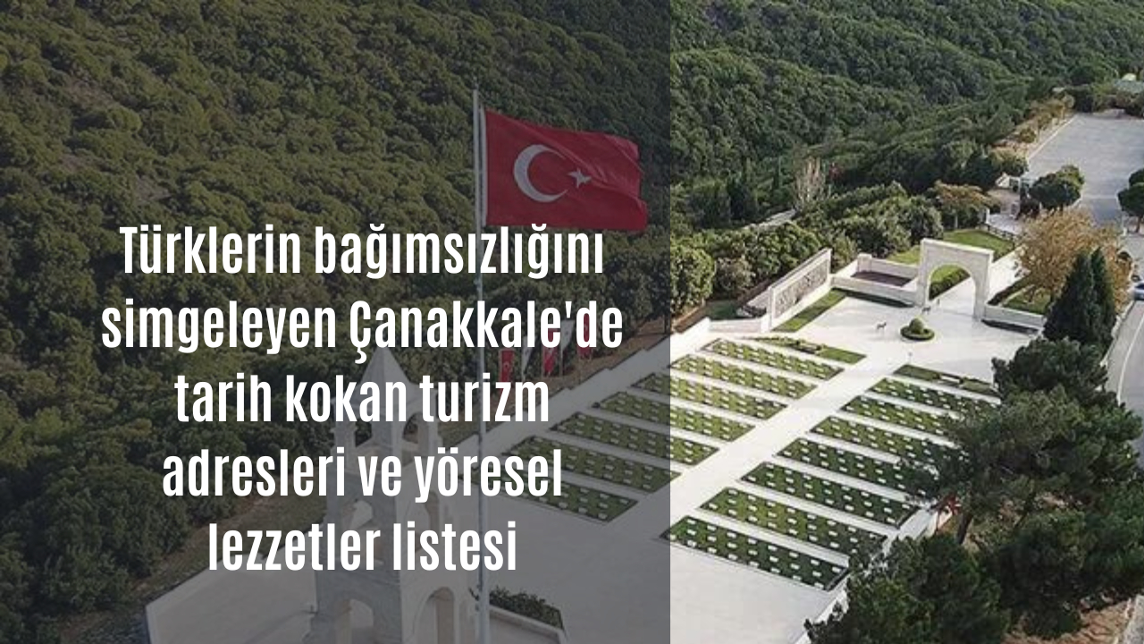 Türklerin bağımsızlığını simgeleyen Çanakkale’de tarih kokan turizm adresleri ve yöresel lezzetler listesi