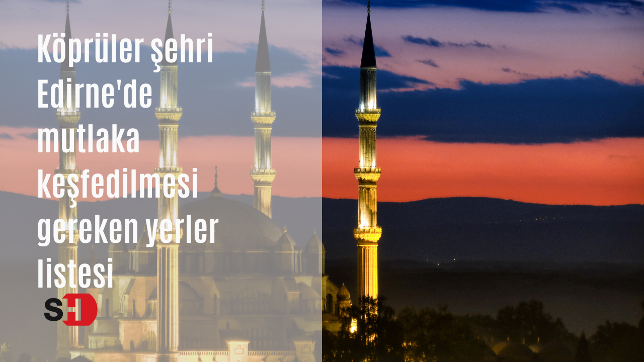 Köprüler şehri Edirne'de mutlaka keşfedilmesi gereken yerler listesi