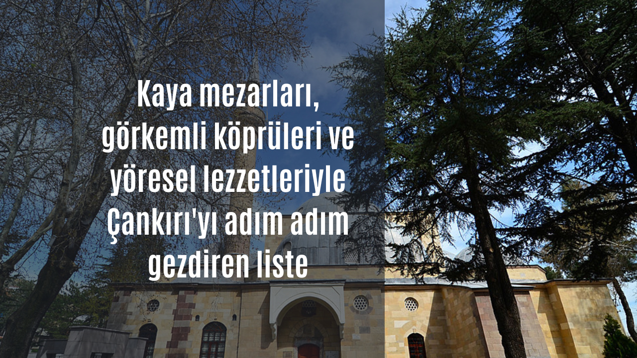 Kaya mezarları, görkemli köprüleri ve yöresel lezzetleriyle Çankırı’yı adım adım gezdiren liste